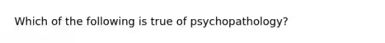 Which of the following is true of psychopathology?