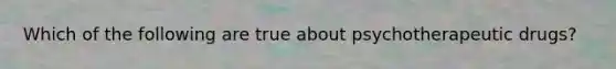 Which of the following are true about psychotherapeutic drugs?