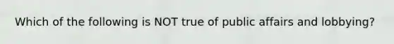 Which of the following is NOT true of public affairs and lobbying?