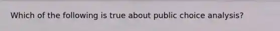 Which of the following is true about public choice analysis?