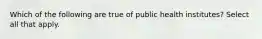 Which of the following are true of public health institutes? Select all that apply.