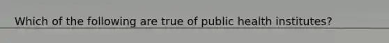 Which of the following are true of public health institutes?