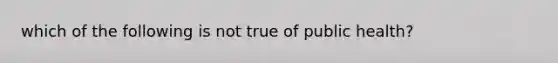 which of the following is not true of public health?