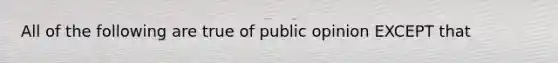 All of the following are true of public opinion EXCEPT that