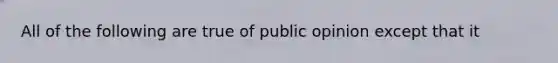 All of the following are true of public opinion except that it