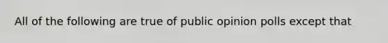 All of the following are true of public opinion polls except that