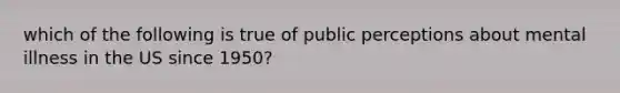 which of the following is true of public perceptions about mental illness in the US since 1950?