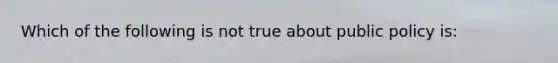 Which of the following is not true about public policy is: