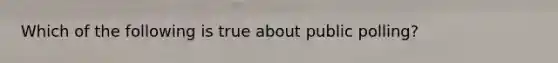 Which of the following is true about public polling?