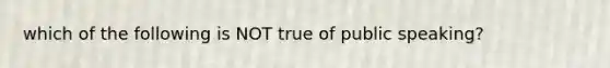 which of the following is NOT true of public speaking?