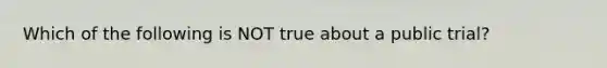 Which of the following is NOT true about a public trial?