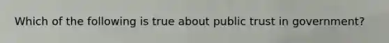 Which of the following is true about public trust in government?