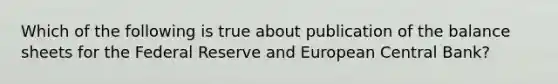 Which of the following is true about publication of the balance sheets for the Federal Reserve and European Central Bank?