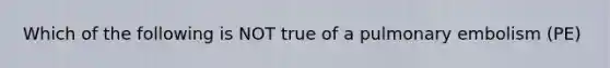 Which of the following is NOT true of a pulmonary embolism (PE)