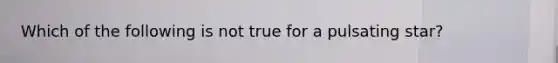 Which of the following is not true for a pulsating star?