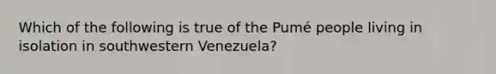 Which of the following is true of the Pumé people living in isolation in southwestern Venezuela?