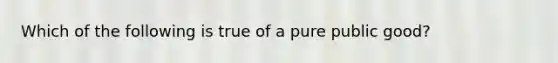 Which of the following is true of a pure public good?