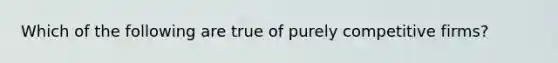 Which of the following are true of purely competitive firms?