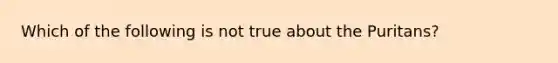 Which of the following is not true about the Puritans?