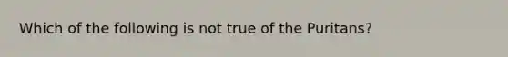 Which of the following is not true of the Puritans?