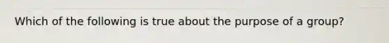 Which of the following is true about the purpose of a group?