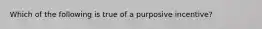 Which of the following is true of a purposive incentive?