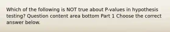 Which of the following is NOT true about​ P-values in hypothesis​ testing? Question content area bottom Part 1 Choose the correct answer below.