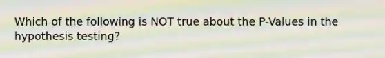 Which of the following is NOT true about the P-Values in the hypothesis testing?