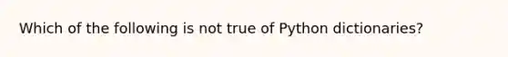 Which of the following is not true of Python dictionaries?