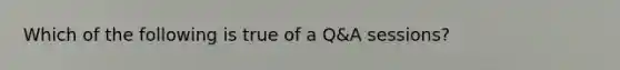 Which of the following is true of a Q&A sessions?