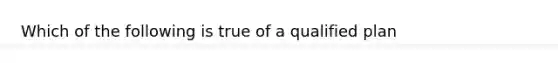 Which of the following is true of a qualified plan