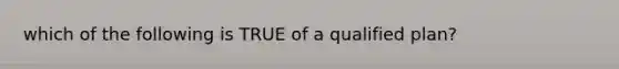 which of the following is TRUE of a qualified plan?