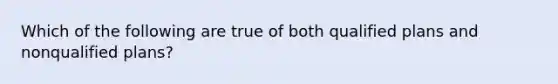 Which of the following are true of both qualified plans and nonqualified plans?