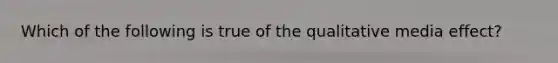 Which of the following is true of the qualitative media effect?