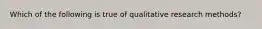 Which of the following is true of qualitative research methods?