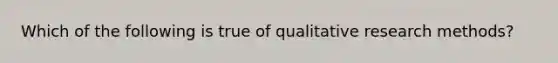 Which of the following is true of qualitative research methods?