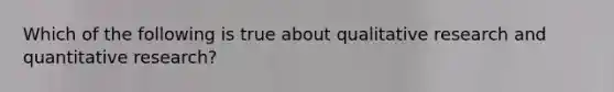 Which of the following is true about qualitative research and quantitative research?