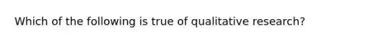 Which of the following is true of qualitative research?