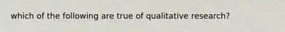 which of the following are true of qualitative research?