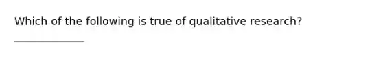 Which of the following is true of qualitative research?_____________