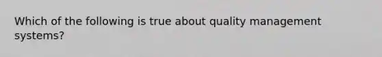 Which of the following is true about quality management systems?