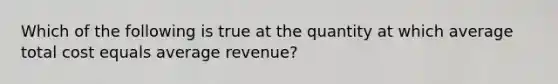 Which of the following is true at the quantity at which average total cost equals average revenue?