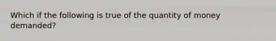 Which if the following is true of the quantity of money demanded?