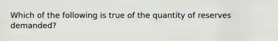 Which of the following is true of the quantity of reserves demanded?