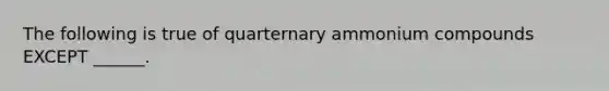 The following is true of quarternary ammonium compounds EXCEPT ______.