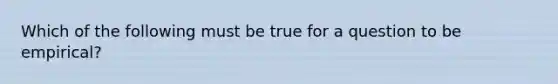 Which of the following must be true for a question to be empirical?