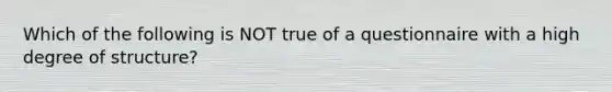 Which of the following is NOT true of a questionnaire with a high degree of structure?