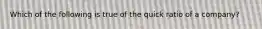 Which of the following is true of the quick ratio of a company?