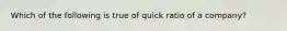 Which of the following is true of quick ratio of a company?