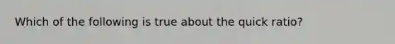 Which of the following is true about the quick ratio?